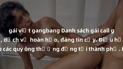 gái việt gangbang Danh sách gái call girl vip chất lượng, dịch vụ hoàn hảo, đáng tin cậy. Điều hấp dẫn cho các quý ông thượng đẳng tại thành phố. Hãy nhấc máy và đặt lịch ngay!