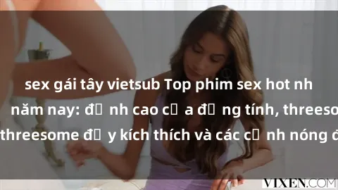 sex gái tây vietsub Top phim sex hot nhất không thể bỏ lỡ năm nay: đỉnh cao của đồng tính, threesome đầy kích thích và các cảnh nóng đang gây sốt!