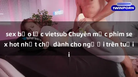 sex bạo lực vietsub Chuyên mục phim sex hot nhất chỉ dành cho người trên tuổi