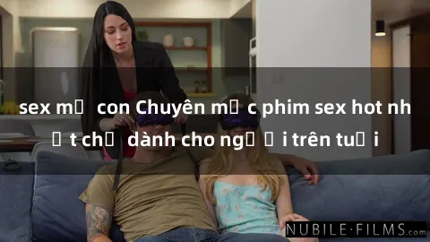 sex mẹ con Chuyên mục phim sex hot nhất chỉ dành cho người trên tuổi