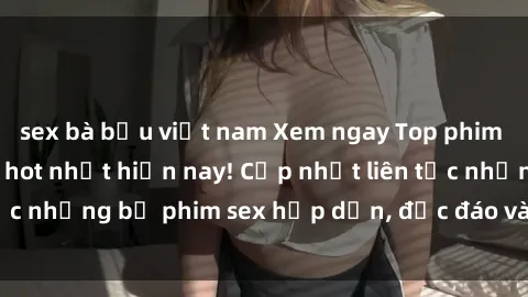 sex bà bầu việt nam Xem ngay Top phim sex mới nhất đang hot nhất hiện nay! Cập nhật liên tục những bộ phim sex hấp dẫn, độc đáo và đầy kích thích.