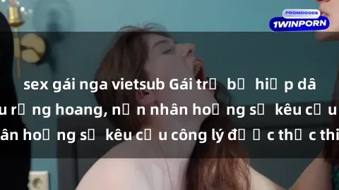 sex gái nga vietsub Gái trẻ bị hiếp dâm bạo lực trong khu rừng hoang, nạn nhân hoảng sợ kêu cầu công lý được thực thi