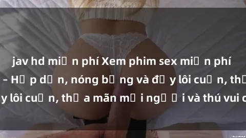 jav hd miễn phí Xem phim sex miễn phí online ngay tại đây – Hấp dẫn, nóng bỏng và đầy lôi cuốn, thỏa mãn mọi người và thú vui của bạn!