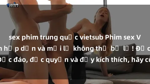 sex phim trung quốc vietsub Phim sex Vietsub: Trải nghiệm hấp dẫn và mới lạ không thể bỏ lỡ! Độc đáo, độc quyền và đầy kích thích, hãy cùng khám phá ngay!