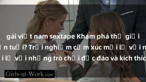 gái việt nam sextape Khám phá thế giới sex trực tuyến: Hơn tuổi? Trải nghiệm cảm xúc mới lạ với những trò chơi độc đáo và kích thích người lớn