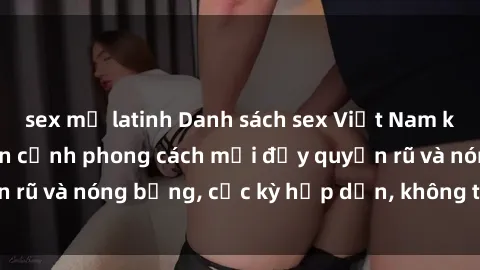 sex mỹ latinh Danh sách sex Việt Nam không che - Ảnh toàn cảnh phong cách mới đầy quyến rũ và nóng bỏng, cực kỳ hấp dẫn, không thể bỏ qua!