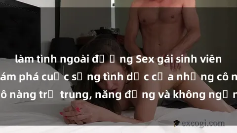 làm tình ngoài đường Sex gái sinh viên hot nhất: Cùng khám phá cuộc sống tình dục của những cô nàng trẻ trung, năng động và không ngần ngại thử nghiệm!