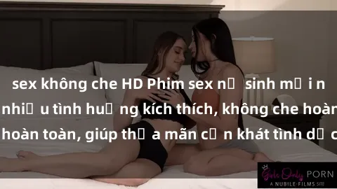 sex không che HD Phim sex nữ sinh mới nhất: Trải nghiệm nhiều tình huống kích thích, không che hoàn toàn, giúp thỏa mãn cơn khát tình dục của các bạn trẻ