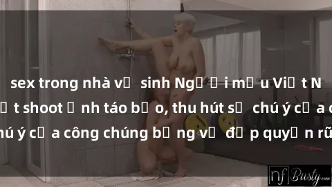 sex trong nhà vệ sinh Người mẫu Việt Nam gây sốt với loạt shoot ảnh táo bạo, thu hút sự chú ý của công chúng bằng vẻ đẹp quyến rũ và gợi cảm.