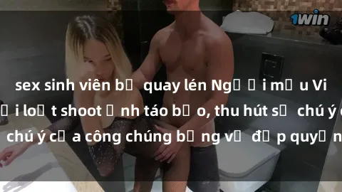sex sinh viên bị quay lén Người mẫu Việt Nam gây sốt với loạt shoot ảnh táo bạo, thu hút sự chú ý của công chúng bằng vẻ đẹp quyến rũ và gợi cảm.