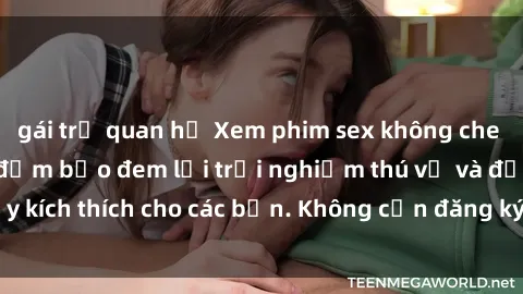 gái trẻ quan hệ Xem phim sex không che miễn phí tại đây, đảm bảo đem lại trải nghiệm thú vị và đầy kích thích cho các bạn. Không cần đăng ký, hoàn toàn miễn phí.