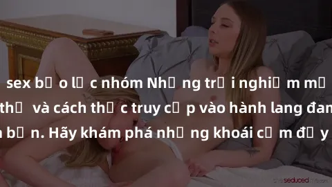 sex bạo lực nhóm Những trải nghiệm mới lạ với sex tập thể và cách thức truy cập vào hành lang đam mê của bạn. Hãy khám phá những khoái cảm đầy kích thích với tập thể hấp dẫn!