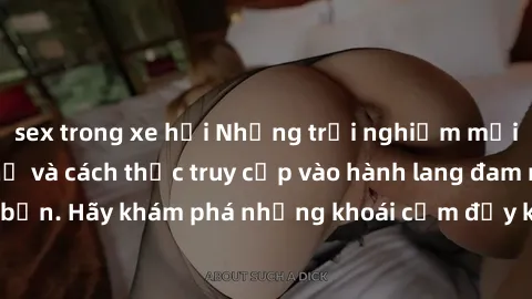 sex trong xe hơi Những trải nghiệm mới lạ với sex tập thể và cách thức truy cập vào hành lang đam mê của bạn. Hãy khám phá những khoái cảm đầy kích thích với tập thể hấp dẫn!