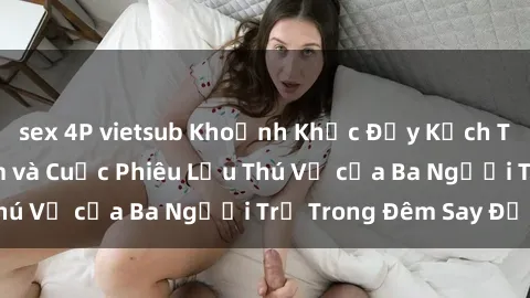 sex 4P vietsub Khoảnh Khắc Đầy Kịch Tính: Sex  Việt Nam và Cuộc Phiêu Lưu Thú Vị của Ba Người Trẻ Trong Đêm Say Đắm