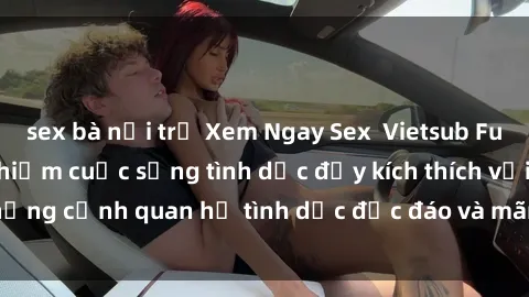 sex bà nội trợ Xem Ngay Sex  Vietsub Full HD - Cùng trải nghiệm cuộc sống tình dục đầy kích thích với những cảnh quan hệ tình dục độc đáo và mãnh liệt trong bộ phim này!