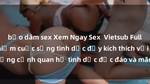 bạo dâm sex Xem Ngay Sex  Vietsub Full HD - Cùng trải nghiệm cuộc sống tình dục đầy kích thích với những cảnh quan hệ tình dục độc đáo và mãnh liệt trong bộ phim này!