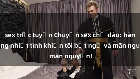 sex trực tuyến Chuyện sex chị dâu: hành động nhiệt tình khiến tôi bất ngờ và mãn nguyện!