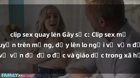 clip sex quay lén Gây sốc: Clip sex mẹ con Việt Nam lan truyền trên mạng, dấy lên lo ngại về vấn đề đạo đức và giáo dục trong xã hội hiện nay.